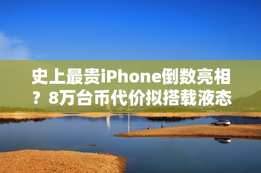 史上最贵iPhone倒数亮相？8万台币代价拟搭载液态金属铰链挑战零摺痕