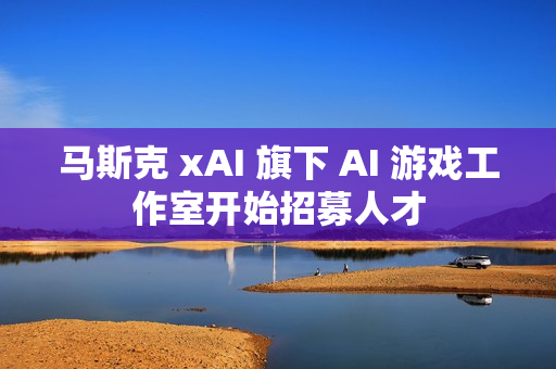 马斯克 xAI 旗下 AI 游戏工作室开始招募人才