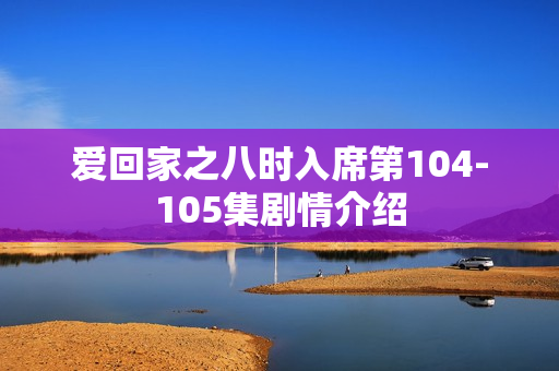 爱回家之八时入席第104-105集剧情介绍
