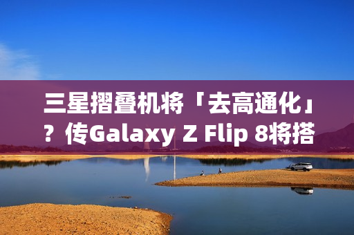 三星摺叠机将「去高通化」？传Galaxy Z Flip 8将搭载自家2奈米Exynos 2600处理器