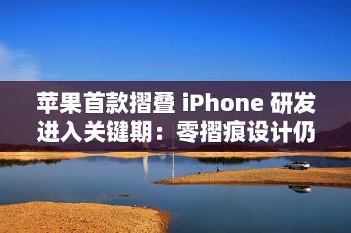 苹果首款摺叠 iPhone 研发进入关键期：零摺痕设计仍具技术变数