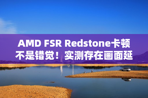 AMD FSR Redstone卡顿不是错觉！实测存在画面延迟、不稳定情况