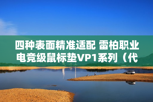 四种表面精准适配 雷柏职业电竞级鼠标垫VP1系列（代号风雨雷电）发布