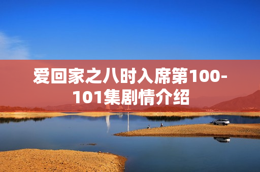 爱回家之八时入席第100-101集剧情介绍