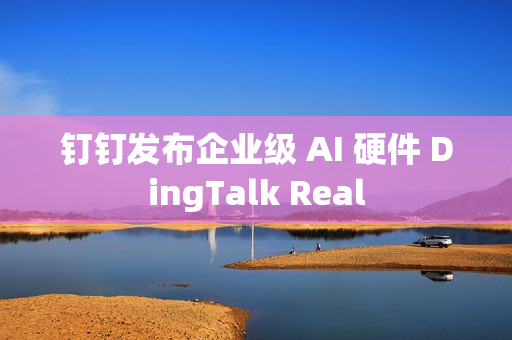 钉钉发布企业级 AI 硬件 DingTalk Real