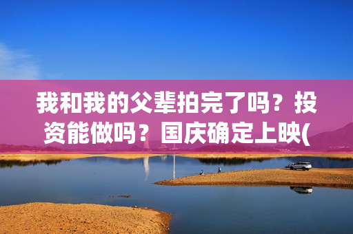 我和我的父辈拍完了吗？投资能做吗？国庆确定上映(我和我的父辈 拍摄)