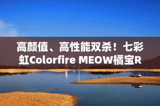 高颜值、高性能双杀！七彩虹Colorfire MEOW橘宝R16 Pro图赏