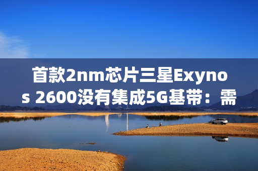 首款2nm芯片三星Exynos 2600没有集成5G基带：需要单独外挂