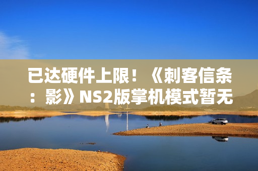 已达硬件上限！《刺客信条：影》NS2版掌机模式暂无提升计划