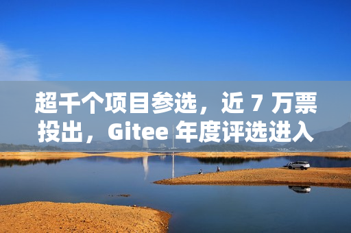 超千个项目参选，近 7 万票投出，Gitee 年度评选进入冲刺阶段！