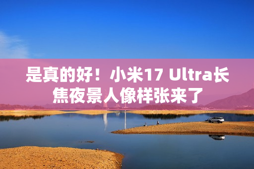 是真的好！小米17 Ultra长焦夜景人像样张来了