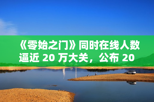 《零始之门》同时在线人数逼近 20 万大关，公布 2026年第一季度更新计划