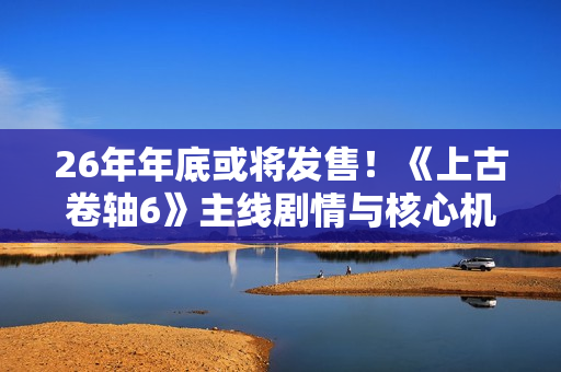 26年年底或将发售！《上古卷轴6》主线剧情与核心机制据称泄露