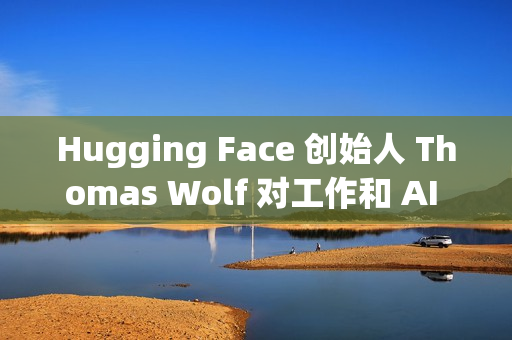 Hugging Face 创始人 Thomas Wolf 对工作和 AI 关系的思考
