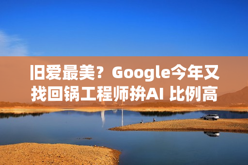 旧爱最美？Google今年又找回锅工程师拚AI 比例高达20%