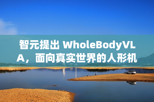 智元提出 WholeBodyVLA，面向真实世界的人形机器人全身 VLA 框架