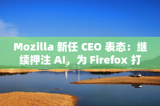 Mozilla 新任 CEO 表态：继续押注 AI，为 Firefox 打造可信任的 AI 功能