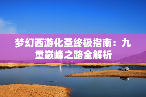 梦幻西游化圣终极指南：九重巅峰之路全解析