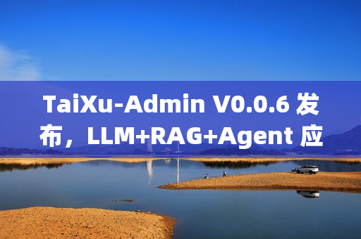 TaiXu-Admin V0.0.6 发布，LLM+RAG+Agent 应用技术系统