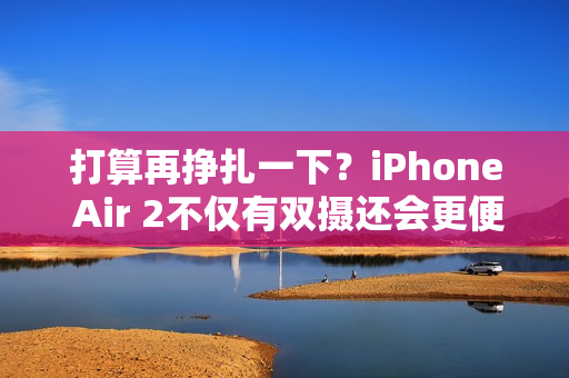 打算再挣扎一下？iPhone Air 2不仅有双摄还会更便宜