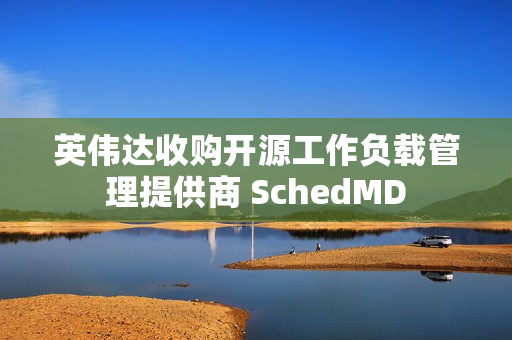 英伟达收购开源工作负载管理提供商 SchedMD