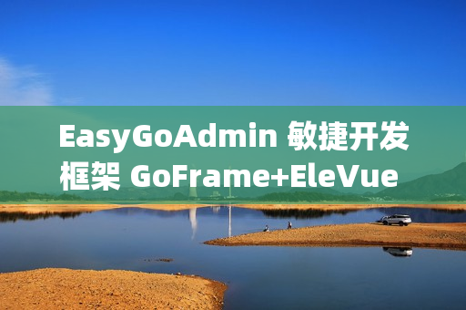 EasyGoAdmin 敏捷开发框架 GoFrame+EleVue 版本 v2.6.0 发布