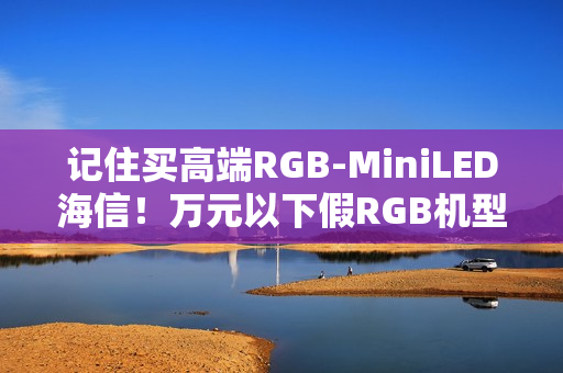 记住买高端RGB-MiniLED海信！万元以下假RGB机型易踩坑