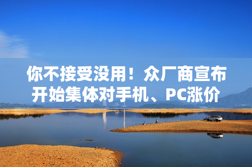 你不接受没用！众厂商宣布开始集体对手机、PC涨价了