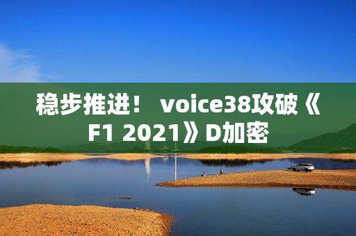 稳步推进！ voice38攻破《F1 2021》D加密