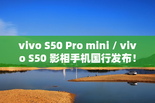vivo S50 Pro mini / vivo S50 影相手机国行发布！细屏都有潜望长焦三镜、配 8G5 有大电池入场呢个价