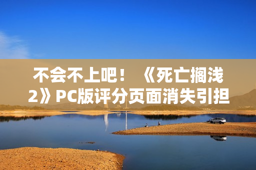不会不上吧！ 《死亡搁浅2》PC版评分页面消失引担忧