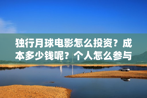 独行月球电影怎么投资？成本多少钱呢？个人怎么参与？门槛多少？(独行月球百度百科)