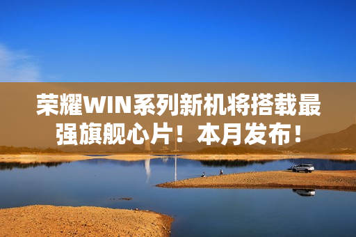 荣耀WIN系列新机将搭载最强旗舰心片！本月发布！