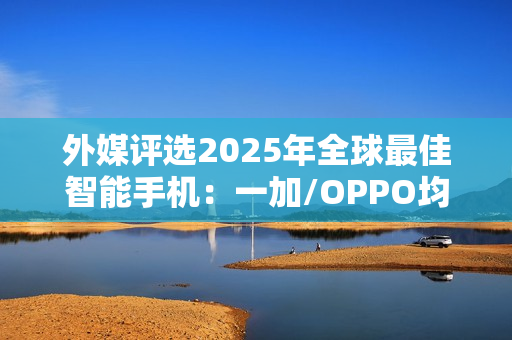 外媒评选2025年全球最佳智能手机：一加/OPPO均入选