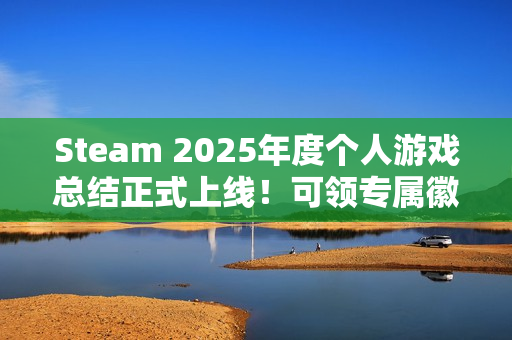Steam 2025年度个人游戏总结正式上线！可领专属徽章