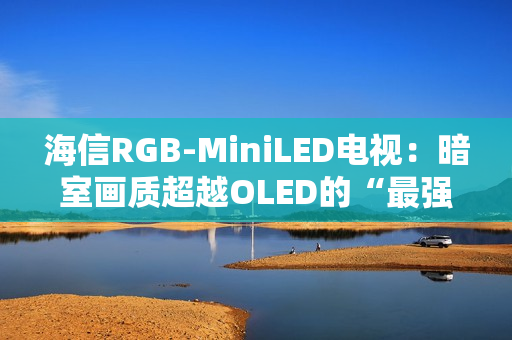 海信RGB-MiniLED电视：暗室画质超越OLED的“最强主机游戏搭子”