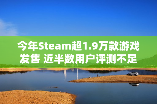 今年Steam超1.9万款游戏发售 近半数用户评测不足10条