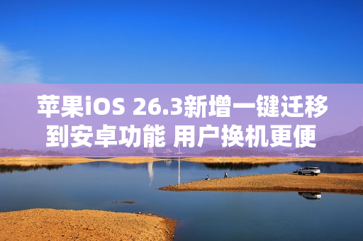 苹果iOS 26.3新增一键迁移到安卓功能 用户换机更便捷