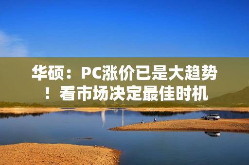 华硕：PC涨价已是大趋势！看市场决定最佳时机