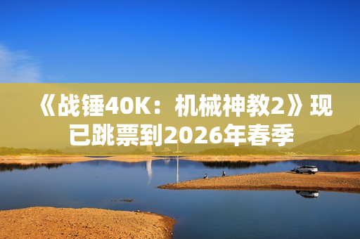 《战锤40K：机械神教2》现已跳票到2026年春季