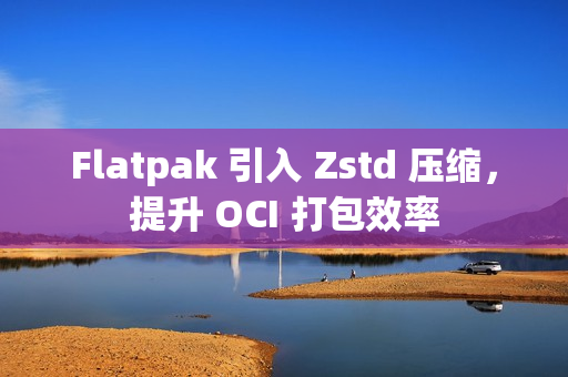 Flatpak 引入 Zstd 压缩，提升 OCI 打包效率