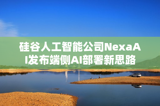 硅谷人工智能公司NexaAI发布端侧AI部署新思路