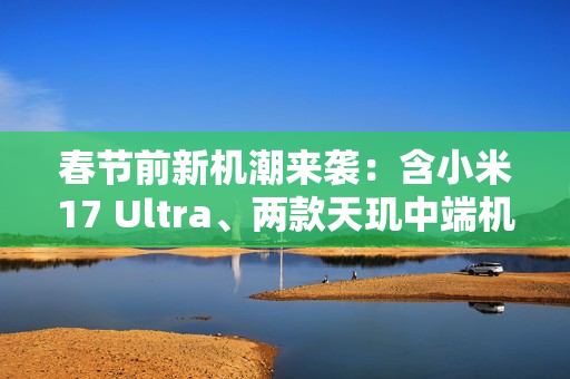 春节前新机潮来袭:含小米17 Ultra、两款天玑中端机 春节前新机潮来袭:含小米17 Ultra、两款天玑中端机