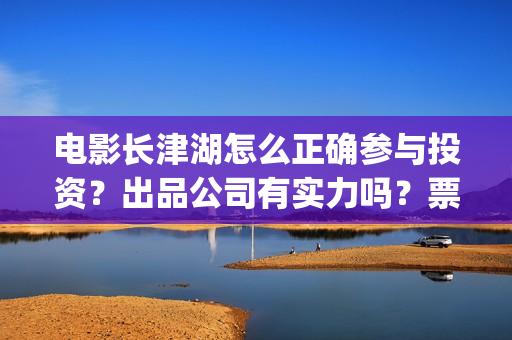 电影长津湖怎么正确参与投资？出品公司有实力吗？票房有保障吗？(电影长津湖怎样)