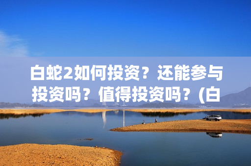 白蛇2如何投资？还能参与投资吗？值得投资吗？(白蛇2怎样)