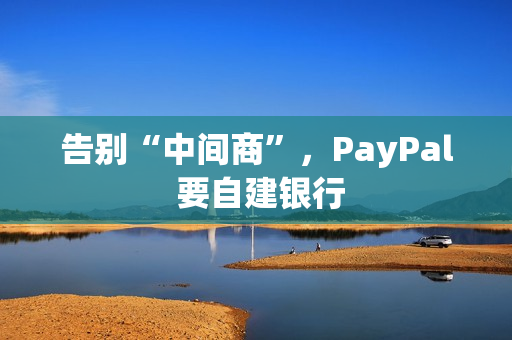 告别“中间商”，PayPal 要自建银行