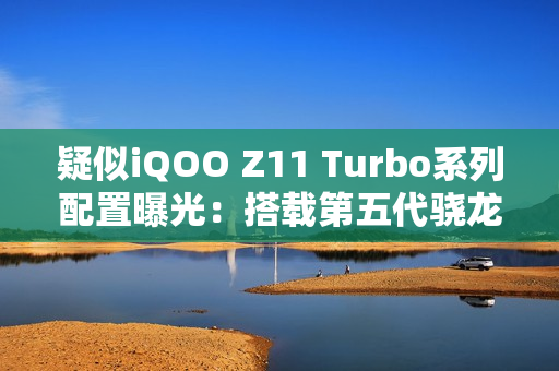 疑似iQOO Z11 Turbo系列配置曝光：搭载第五代骁龙8