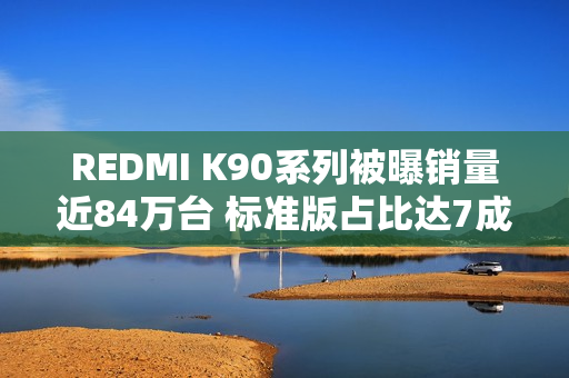 REDMI K90系列被曝销量近84万台 标准版占比达7成