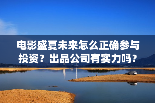 电影盛夏未来怎么正确参与投资？出品公司有实力吗？票房有保障吗？(盛夏未来这部电影怎么样)