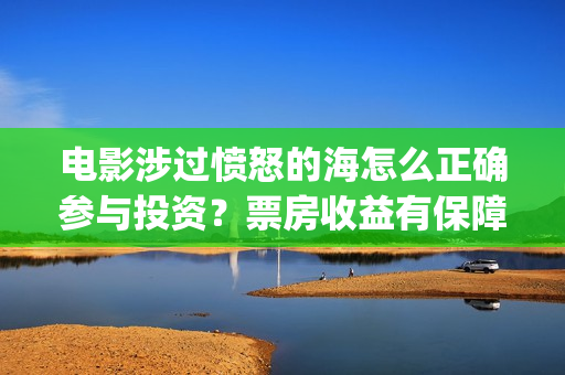 电影涉过愤怒的海怎么正确参与投资？票房收益有保障吗？成本多少？(电影涉过愤怒的海故事原型)